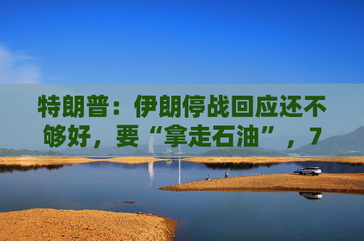 特朗普：伊朗停战回应还不够好，要“拿走石油”，7日最终期限不可改，美国该收霍尔木兹通行费