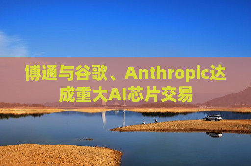 博通与谷歌、Anthropic达成重大AI芯片交易