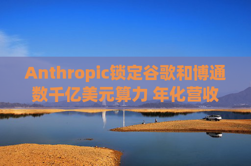 Anthropic锁定谷歌和博通数千亿美元算力 年化营收翻三倍至300亿美元