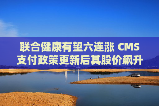 联合健康有望六连涨 CMS支付政策更新后其股价飙升