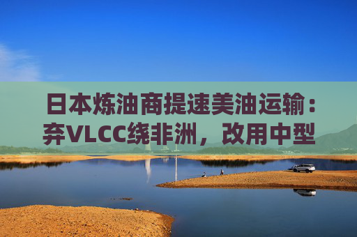 日本炼油商提速美油运输：弃VLCC绕非洲，改用中型油轮走巴拿马