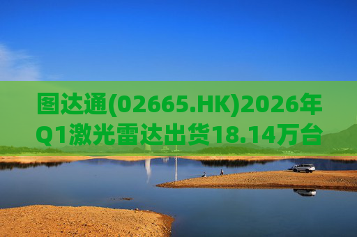 图达通(02665.HK)2026年Q1激光雷达出货18.14万台 同比增长340% 灵雀系列大增1594%