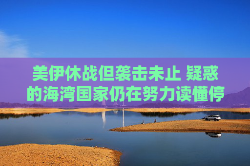 美伊休战但袭击未止 疑惑的海湾国家仍在努力读懂停火协议  第1张