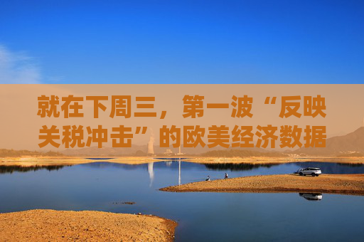 就在下周三，第一波“反映关税冲击”的欧美经济数据来了