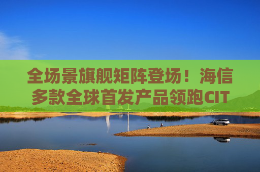 全场景旗舰矩阵登场！海信多款全球首发产品领跑CITE2026显示赛道