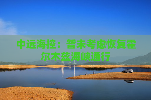 中远海控：暂未考虑恢复霍尔木兹海峡通行