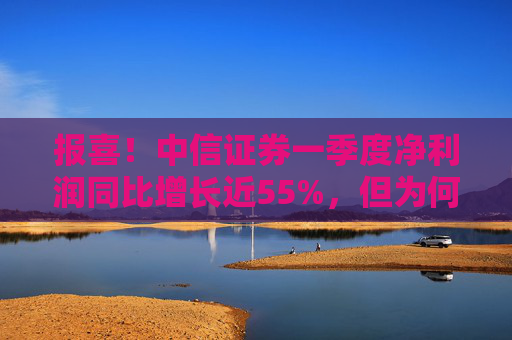 报喜！中信证券一季度净利润同比增长近55%，但为何开年来股价却持续走低？  第1张