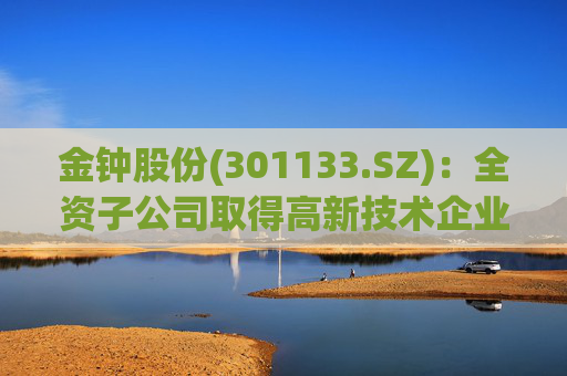 金钟股份(301133.SZ)：全资子公司取得高新技术企业证书
