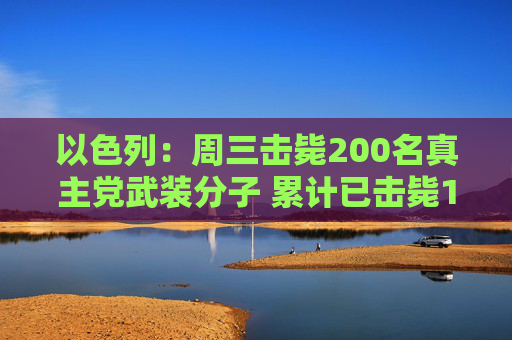 以色列：周三击毙200名真主党武装分子 累计已击毙1400名