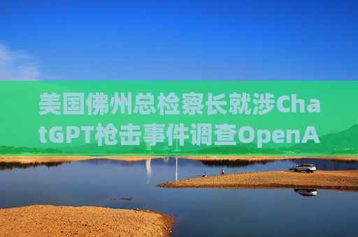 美国佛州总检察长就涉ChatGPT枪击事件调查OpenAI