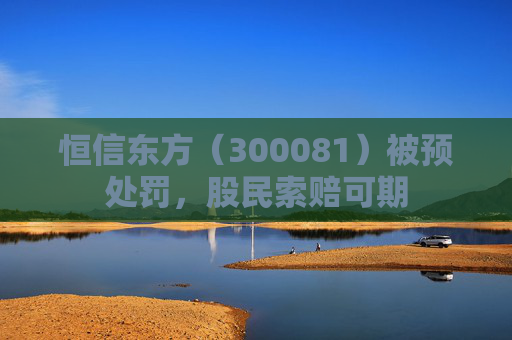 恒信东方（300081）被预处罚，股民索赔可期