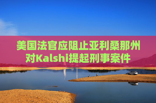 美国法官应阻止亚利桑那州对Kalshi提起刑事案件