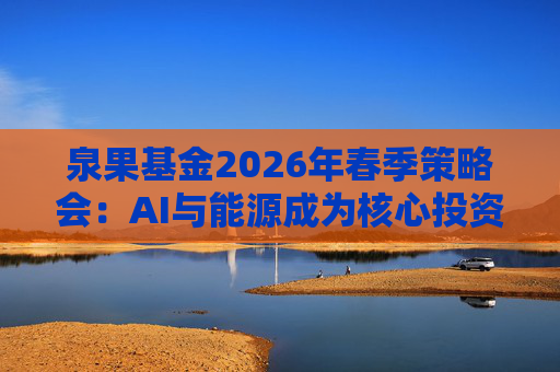 泉果基金2026年春季策略会：AI与能源成为核心投资主线