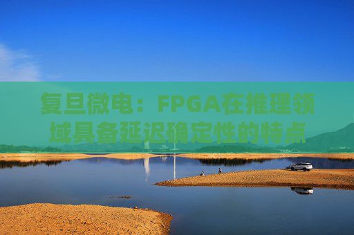复旦微电：FPGA在推理领域具备延迟确定性的特点