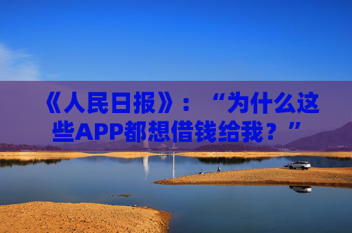 《人民日报》：“为什么这些APP都想借钱给我？”