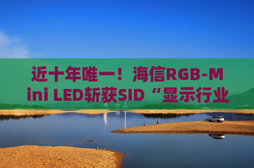 近十年唯一！海信RGB-Mini LED斩获SID“显示行业十大突破性进展”奖