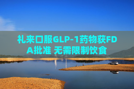 礼来口服GLP-1药物获FDA批准 无需限制饮食