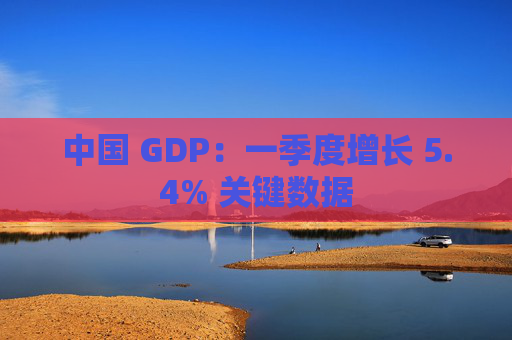 中国 GDP：一季度增长 5.4% 关键数据