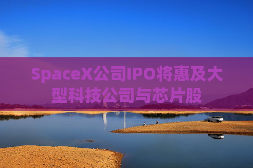 SpaceX公司IPO将惠及大型科技公司与芯片股