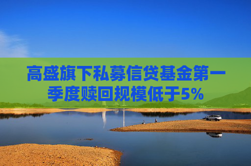 高盛旗下私募信贷基金第一季度赎回规模低于5%