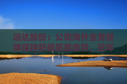 运达股份：公司海外业务整体保持积极拓展态势，近年来已在亚洲、欧洲、南美洲等多个区域获取项目订单