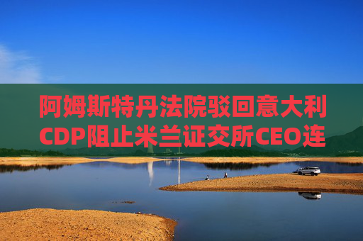 阿姆斯特丹法院驳回意大利CDP阻止米兰证交所CEO连任的申请