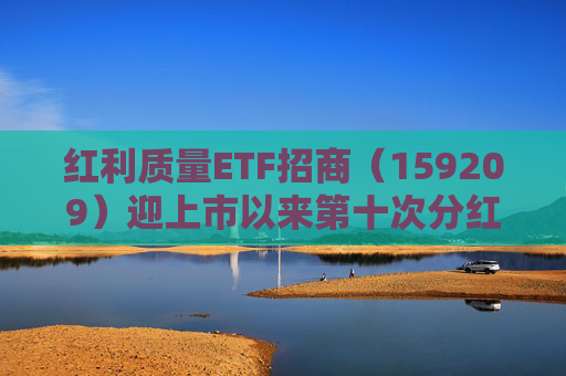 红利质量ETF招商（159209）迎上市以来第十次分红，今日权益登记