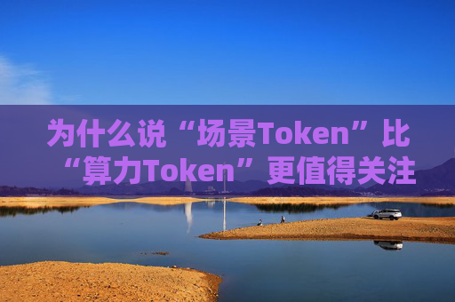 为什么说“场景Token”比“算力Token”更值得关注？