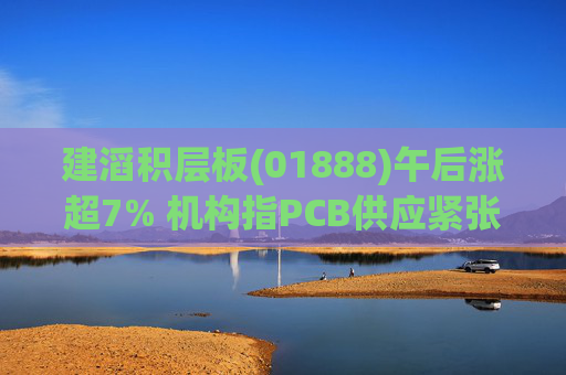 建滔积层板(01888)午后涨超7% 机构指PCB供应紧张的状况有望持续