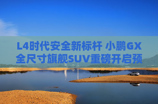 L4时代安全新标杆 小鹏GX全尺寸旗舰SUV重磅开启预售
