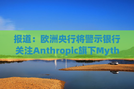报道：欧洲央行将警示银行关注Anthropic旗下Mythos模型风险