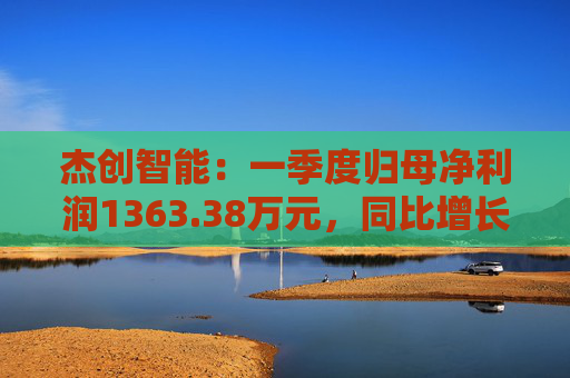 杰创智能：一季度归母净利润1363.38万元，同比增长911.82%
