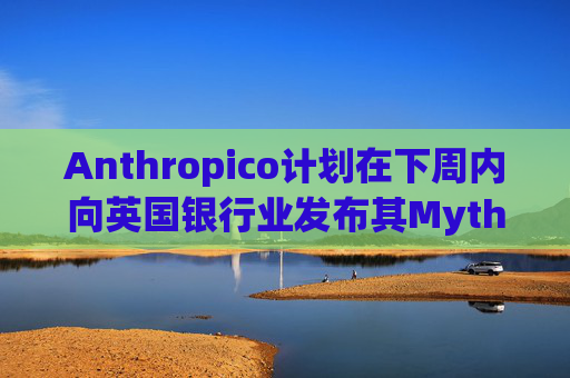 Anthropico计划在下周内向英国银行业发布其Mythos模型