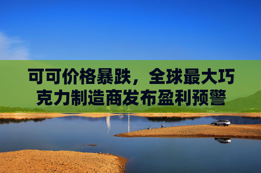 可可价格暴跌,全球最大巧克力制造商发布盈利预警 第1张 可可价格暴跌,全球最大巧克力制造商发布盈利预警 第1张