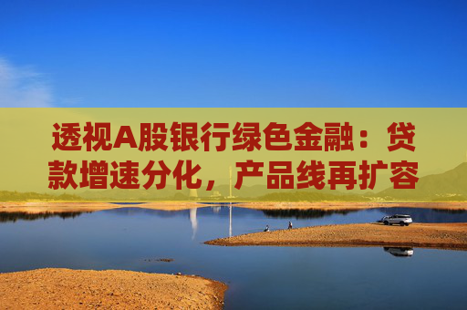 透视A股银行绿色金融：贷款增速分化，产品线再扩容