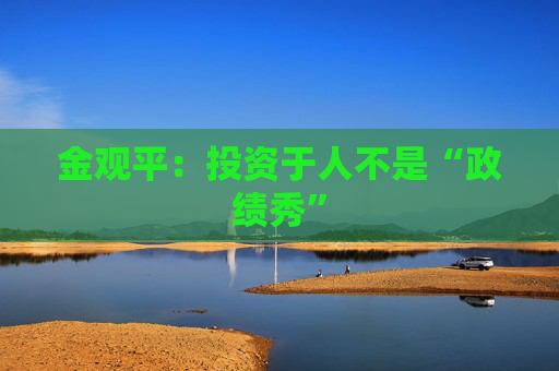 金观平:投资于人不是“政绩秀” 第1张 金观平:投资于人不是“政绩秀” 第1张