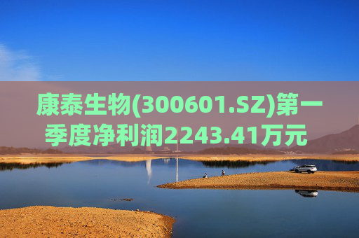 康泰生物(300601.SZ)第一季度净利润2243.41万元  同比减少58.51% 第1张