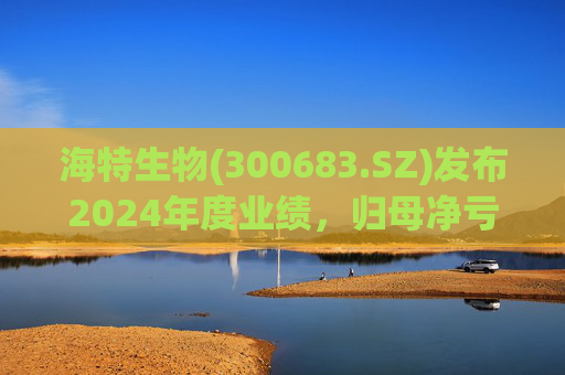 海特生物(300683.SZ)发布2024年度业绩，归母净亏损6934.87万元