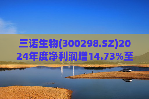 三诺生物(300298.SZ)2024年度净利润增14.73%至3.26亿元  拟10派2.2元