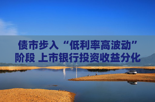 债市步入“低利率高波动”阶段 上市银行投资收益分化加剧