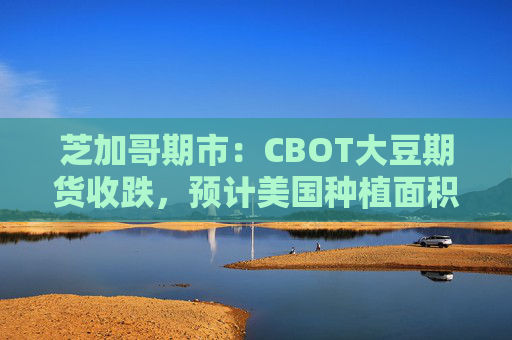 芝加哥期市：CBOT大豆期货收跌，预计美国种植面积将增加