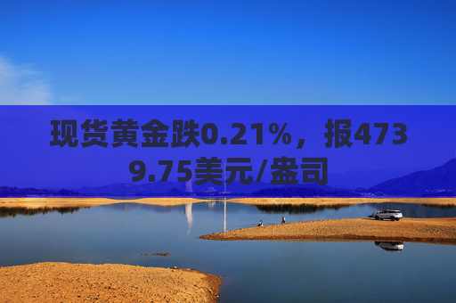 现货黄金跌0.21%,报4739.75美元/盎司 第1张 现货黄金跌0.21%,报4739.75美元/盎司 第1张