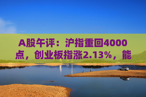 A股午评：沪指重回4000点，创业板指涨2.13%，能源金属、算力硬件概念领涨
