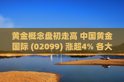 黄金概念盘初走高 中国黄金国际 (02099) 涨超4% 各大投行显著提升金价预测值