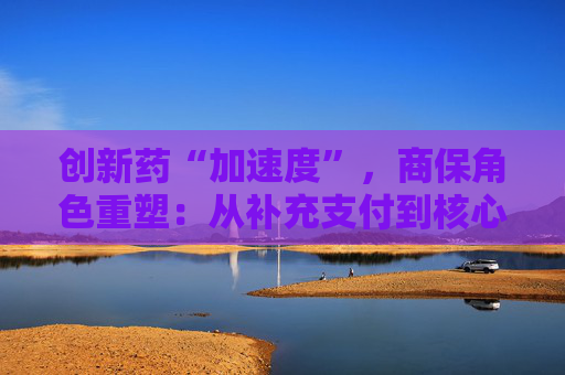 创新药“加速度”，商保角色重塑：从补充支付到核心参与！