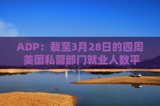 ADP：截至3月28日的四周 美国私营部门就业人数平均每周增加39250人