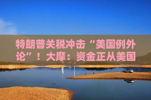 特朗普关税冲击“美国例外论”！大摩：资金正从美国流向欧洲和日本