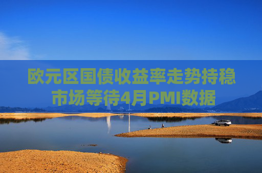 欧元区国债收益率走势持稳 市场等待4月PMI数据