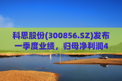 科思股份(300856.SZ)发布一季度业绩,归母净利润4801.23万元,同比下降78.15%  第1张 科思股份(300856.SZ)发布一季度业绩,归母净利润4801.23万元,同比下降78.15%  第1张