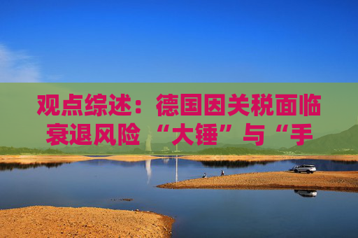 观点综述：德国因关税面临衰退风险 “大锤”与“手术刀”之争